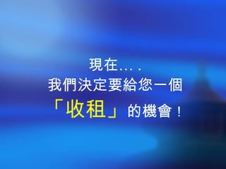 現在… . 我們決定要給您一個 「收租」 的機會 ！ 