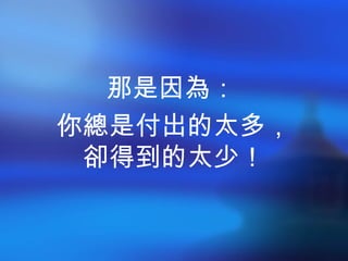 那是因為： 你總是付出的太多， 卻得到的太少！ 