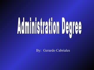 Administration Degree By:  Gerardo Cabriales 