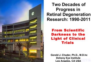 Two Decades of Progress in  Retinal Degeneration Research: 1990-2011 From Scientific Darkness to the Light of Clinical Trials   ohenetihool L Gerald J. Chader, Ph.D., M.D.hc Doheny Eye Institute Los Angeles, CA USA os Angeles, CA University atlo October 22, 2009 
