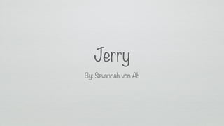 Jerry 
By: Sevannah von Ah 
 