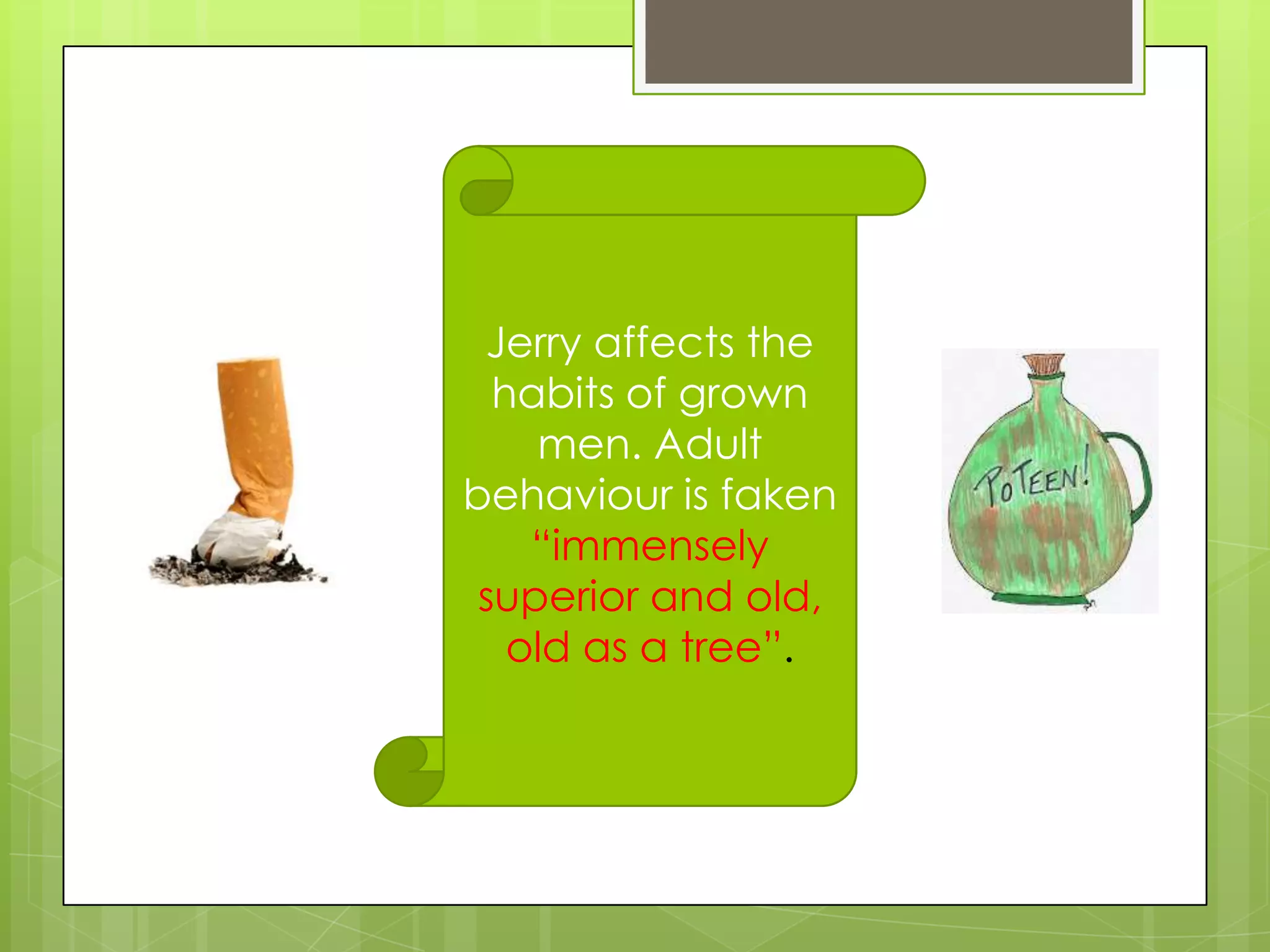 Jerry affects the
  habits of grown
    men. Adult
behaviour is faken
    “immensely
 superior and old,
   old as a tree”.
 