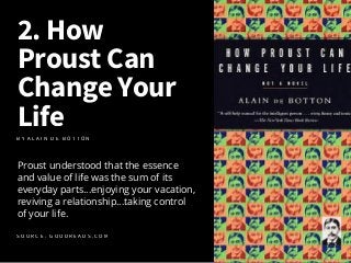 2. How
Proust Can
Change Your
Life
Proust understood that the essence
and value of life was the sum of its
everyday parts....