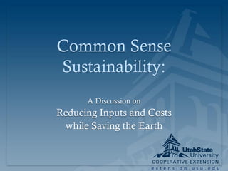 Common Sense
Sustainability:
      A Discussion on
Reducing Inputs and Costs
 while Saving the Earth



                        extension.usu.edu
 