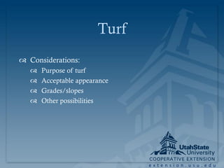 Turf
 Considerations:
      Purpose of turf
      Acceptable appearance
      Grades/slopes
      Other possibilities




                               extension.usu.edu
 