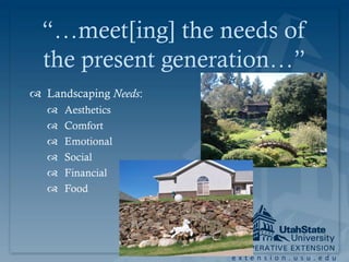 “…meet[ing] the needs of
  the present generation…”
 Landscaping Needs:
      Aesthetics
      Comfort
      Emotional
      Social
      Financial
      Food




                       extension.usu.edu
 
