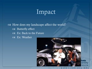 Impact
 How does my landscape affect the world?
    Butterfly effect
    Ex: Back to the Future
    Ex: Weather




                                     extension.usu.edu
 