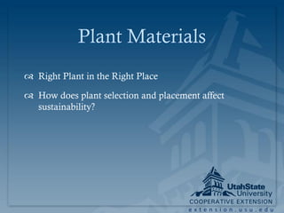 Plant Materials
 Right Plant in the Right Place

 How does plant selection and placement affect
  sustainability?




                                      extension.usu.edu
 