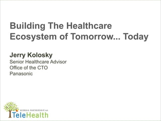 Building The Healthcare
Ecosystem of Tomorrow... Today
Jerry Kolosky
Senior Healthcare Advisor
Office of the CTO
Panasonic
 