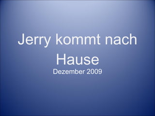 Jerry kommt nach Hause Dezember 2009 