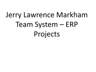 Jerry Lawrence Markham
Team System – ERP
Projects

 