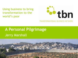 Using business to bring
transformation to the
world’s poor



 A Personal Pilgrimage
 Jerry Marshall
 
