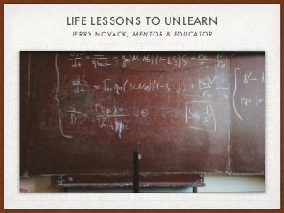 LIFE LESSONS TO UNLEARN
JERRY NOVACK, MENTOR & EDUCATOR
 