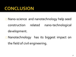 Nano-science and nanotechnology help seed 
construction related nano-technological 
development. 
Nanotechnology has its biggest impact on 
the field of civil engineering. 
38 
 