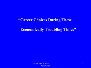 JERRY R MITCHELL
Feb 28,2011
1
“Career Choices During These
Economically Troubling Times"
 