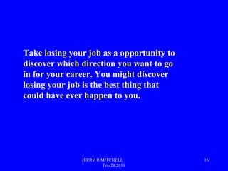 JERRY R MITCHELL
Feb 28,2011
16
Take losing your job as a opportunity to
discover which direction you want to go
in for yo...