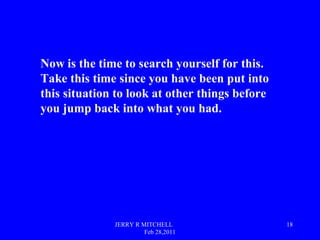 JERRY R MITCHELL
Feb 28,2011
18
Now is the time to search yourself for this.
Take this time since you have been put into
t...