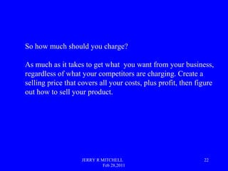 JERRY R MITCHELL
Feb 28,2011
22
So how much should you charge?
As much as it takes to get what you want from your business...