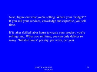 JERRY R MITCHELL
Feb 28,2011
24
Next, figure out what you're selling. What's your "widget"?
If you sell your services, kno...