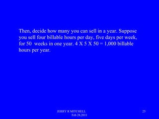 JERRY R MITCHELL
Feb 28,2011
25
Then, decide how many you can sell in a year. Suppose
you sell four billable hours per day...