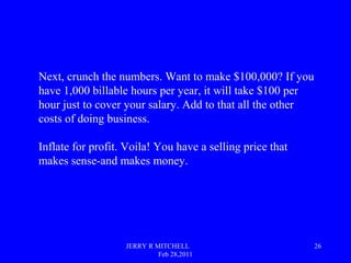 JERRY R MITCHELL
Feb 28,2011
26
Next, crunch the numbers. Want to make $100,000? If you
have 1,000 billable hours per year...