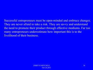 JERRY R MITCHELL
Feb 28,2011
36
Successful entrepreneurs must be open-minded and embrace changes.
They are never afraid to...