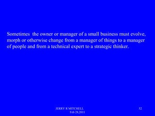 JERRY R MITCHELL
Feb 28,2011
52
Sometimes the owner or manager of a small business must evolve,
morph or otherwise change ...