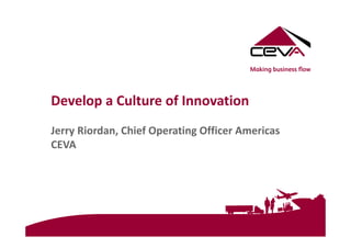 Develop a Culture of Innovation 
 
Jerry Riordan, Chief Operating Officer Americas 
CEVA 
   
 