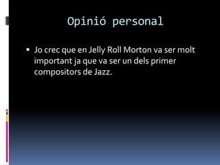 Opinió personal

 Jo crec que en Jelly Roll Morton va ser molt
  important ja que va ser un dels primer
  compositors de Jazz.
 