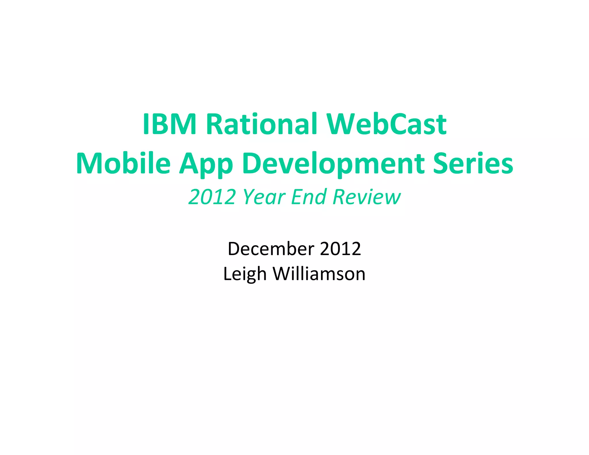 IBM Rational WebCast
Mobile App Development Series
       2012 Year End Review

           December 2012
          Leigh Williamson
 