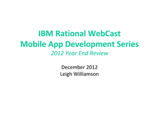 IBM Rational WebCast
Mobile App Development Series
       2012 Year End Review

           December 2012
          Leigh Williamson
 