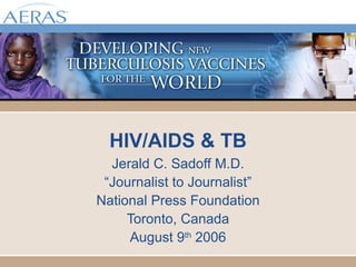 HIV/AIDS & TB Jerald C. Sadoff M.D. “ Journalist to Journalist” National Press Foundation Toronto, Canada August 9 th  2006 
