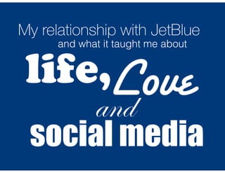 My relationship with JetBlue 
and what it taught me about 
life, 
Love 
and 
social media 
 