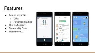Features
● Friends system
○ Gifts
○ Pokemon Trading
● Quests/Missions
● Community Days
● Many more….
 