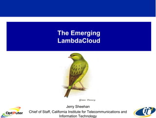 The Emerging LambdaCloud Jerry Sheehan Chief of Staff, California Institute for Telecommunications and Information Technology 