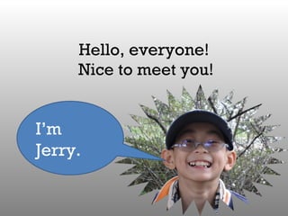 Hello,  everyone !  Nice to meet you! I’m Jerry. 