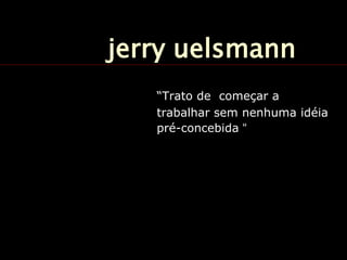jerry uelsmann
“Trato de começar a
trabalhar sem nenhuma idéia
pré-concebida “
 