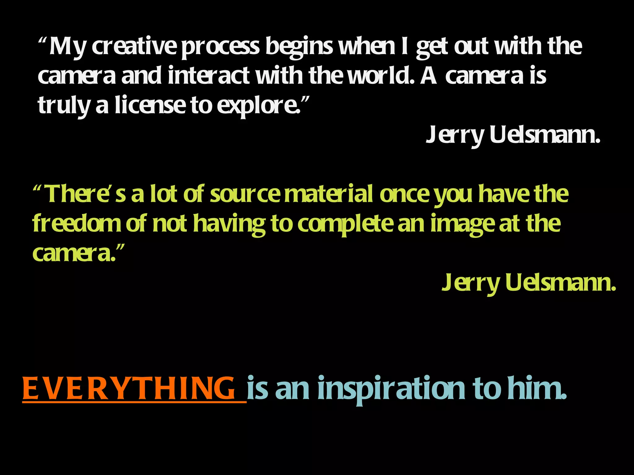 “ My creative process begins when I get out with the camera and interact with the world. A camera is truly a license to explore.” Jerry Uelsmann. “ There’s a lot of source material once you have the freedom of not having to complete an image at the camera.” Jerry Uelsmann. EVERYTHING  is an inspiration to him. 