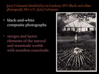 Jerry Uelsmann  Untitled  (Eye in Garden), 1975 ,Black-and white photograph, 19½ x 13 , Jerry Uelsmann black-and-white composite photographs merges and layers elements of the natural and manmade worlds with seamless exactitude. 