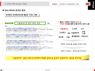  Main – 검색엔진 최적화(SEO) 시행

3. 2010 PR Action Plan
 New Media-온라인 홍보
검색엔진 최적화(SEO)를 활용한 키워드 점령

 블로그 콘텐츠 작성시 태그 및
키워드 배열을 통해 포털사이트 검색 노출

“신슐레이트”및 관련 키워드 검색

신슐레이트
고어텍스
등산복

스키복

스키

3M 신슐레이트
이불

동계올림픽

보온
소재
아웃도어

전략적 키워드를 포함한 콘텐츠 제작

블로그 업로드 / 검색노출 지속관리

“신슐레이트”관련 키워드와 연계하여 다양한 검색노출 공간에 “신슐레이트” 정보를 위치시킴

38

E.D.G.E

 