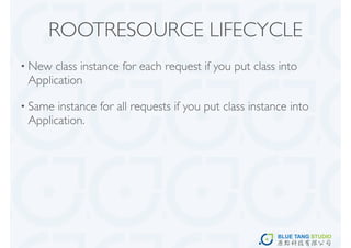 ROOTRESOURCE LIFECYCLE
• New class instance for each request if you put class into
 Application

• Same instance for all requests if you put class instance into
 Application.
 