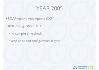 YEAR 2005
• SOAP, Apache Axis, Apache   CXF

• XML   conﬁguration HELL.

 • no   compile time check.

 • keep   code and conﬁguration in-sync.
 