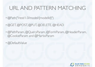 URL AND PATTERN MATCHING
• @Path("/rest/1.0/model/{modelId}")

• @GET, @POST, @PUT, @DELETE, @HEAD

• @PathParam, @QueryParam, @FormParam, @HeaderParam,
 @CookieParam and @MartixParam

• @DefaultValue
 