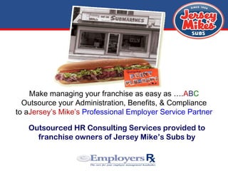 Make managing your franchise as easy as …. A B C Outsource your Administration, Benefits, & Compliance to a Jersey’s Mike’s  Professional Employer Service Partner Outsourced HR Consulting Services provided to franchise owners of Jersey Mike’s Subs by 