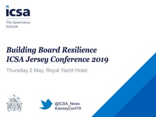 Building Board Resilience
ICSA Jersey Conference 2019
Thursday 2 May, Royal Yacht Hotel
@ICSA_News
#JerseyConf19
 