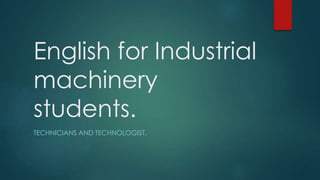 English for Industrial
machinery
students.
TECHNICIANS AND TECHNOLOGIST.
 