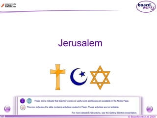 Jerusalem These icons indicate that teacher’s notes or useful web addresses are available in the Notes Page. For more detailed instructions, see the  Getting Started  presentation. This icon indicates the slide contains activities created in Flash. These activities are not editable. 