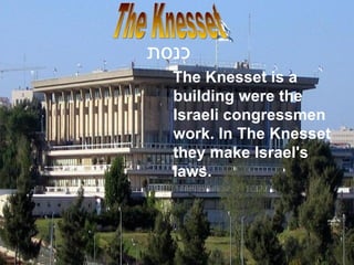 The Knesset is a building were the Israeli congressmen work. In The Knesset they make Israel's laws. The Knesset כנסת   