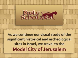 As we continue our visual study of the
significant historical and archeological
sites in Israel, we travel to the
Model City of Jerusalem
 