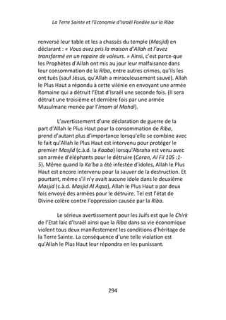 La Terre Sainte et l’Economie d’Israël Fondée sur la Riba


renversé leur table et les a chassés du temple (Masjid) en
déclarant : « Vous avez pris la maison d’Allah et l’avez
transformé en un repaire de voleurs. » Ainsi, c’est parce-que
les Prophètes d’Allah ont mis au jour leur malfaisance dans
leur consommation de la Riba, entre autres crimes, qu’ils les
ont tués (sauf Jésus, qu’Allah a miraculeusement sauvé). Allah
le Plus Haut a répondu à cette vilénie en envoyant une armée
Romaine qui a détruit l’Etat d’Israël une seconde fois. (Il sera
détruit une troisième et dernière fois par une armée
Musulmane menée par l’Imam al Mahdi).

         L’avertissement d’une déclaration de guerre de la
part d’Allah le Plus Haut pour la consommation de Riba,
prend d’autant plus d’importance lorsqu’elle se combine avec
le fait qu’Allah le Plus Haut est intervenu pour protéger le
premier Masjid (c.à.d. la Kaaba) lorsqu’Abraha est venu avec
son armée d’éléphants pour le détruire (Coran, Al Fil 105 :1-
5). Même quand la Ka’ba a été infestée d’idoles, Allah le Plus
Haut est encore intervenu pour la sauver de la destruction. Et
pourtant, même s’il n’y avait aucune idole dans le deuxième
Masjid (c.à.d. Masjid Al Aqsa), Allah le Plus Haut a par deux
fois envoyé des armées pour le détruire. Tel est l’état de
Divine colère contre l’oppression causée par la Riba.

         Le sérieux avertissement pour les Juifs est que le Chirk
de l’Etat laïc d’Israël ainsi que la Riba dans sa vie économique
violent tous deux manifestement les conditions d’héritage de
la Terre Sainte. La conséquence d’une telle violation est
qu’Allah le Plus Haut leur répondra en les punissant.




                                294
 